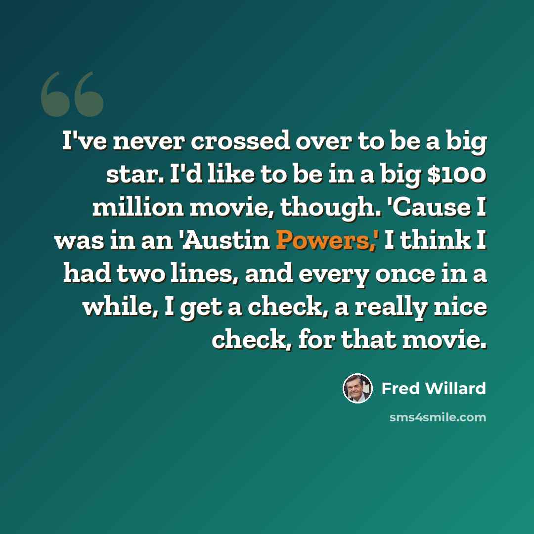 “I've never crossed over to be a big star. I'd like to be in a big $100 million movie, though. 'Cause I was in an 'Austin Powers,' I think I had two lines, and every once in a while, I get a check, a really nice check, for that movie.” quote by Fred Willard
