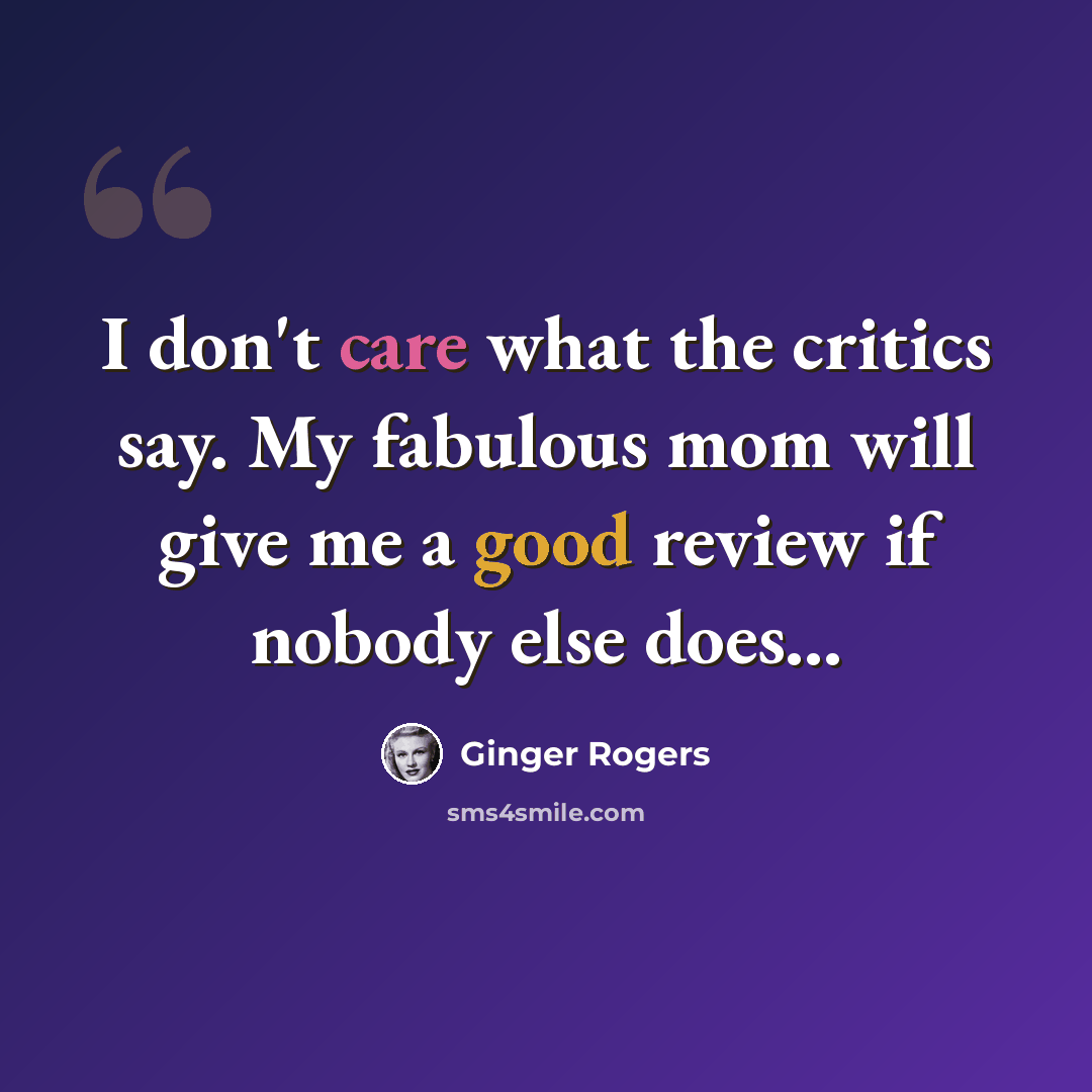 “I don't care what the critics say. My fabulous mom will give me a good review if nobody else does...” quote by Ginger Rogers