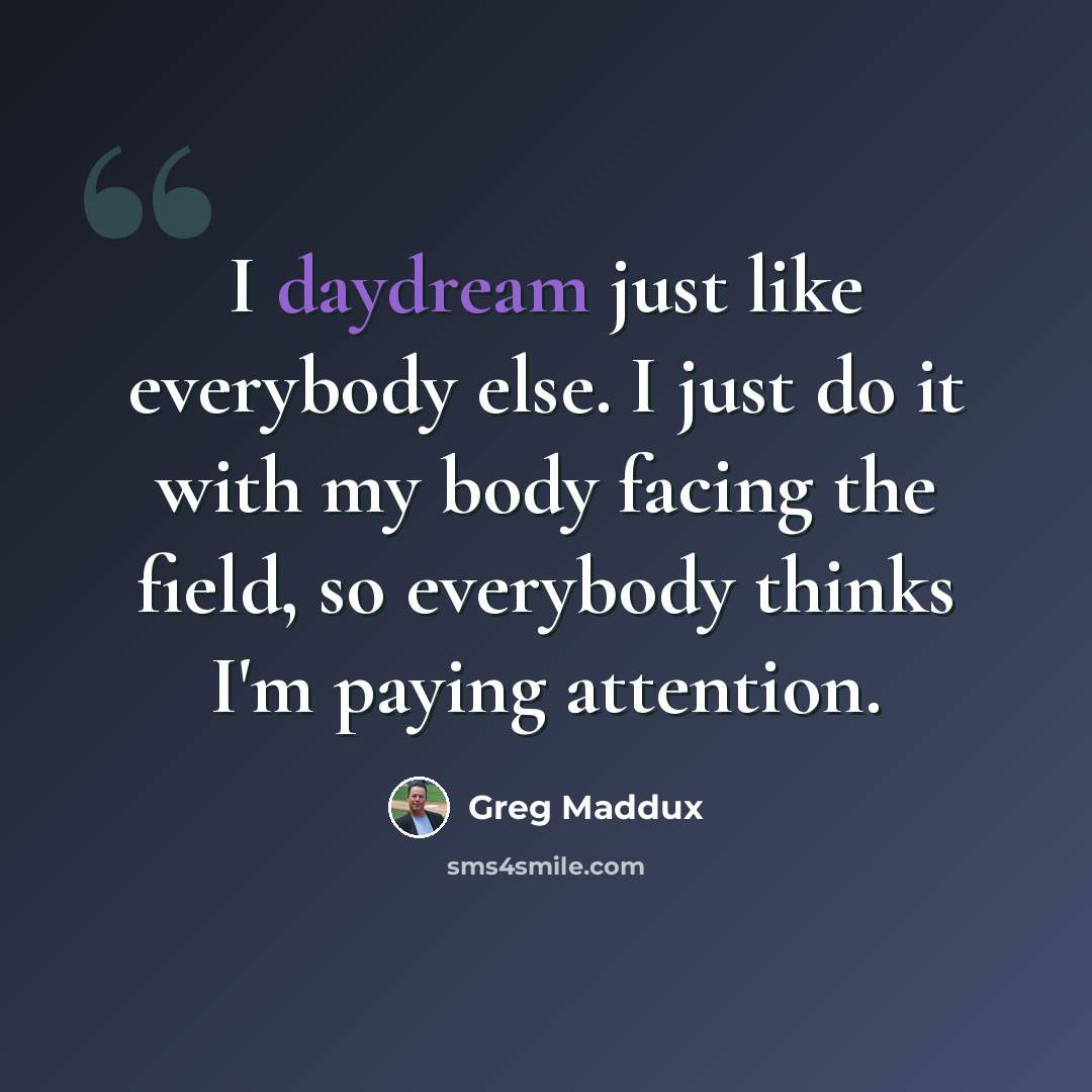 “I daydream just like everybody else. I just do it with my body facing the field, so everybody thinks I'm paying attention.” quote by Greg Maddux