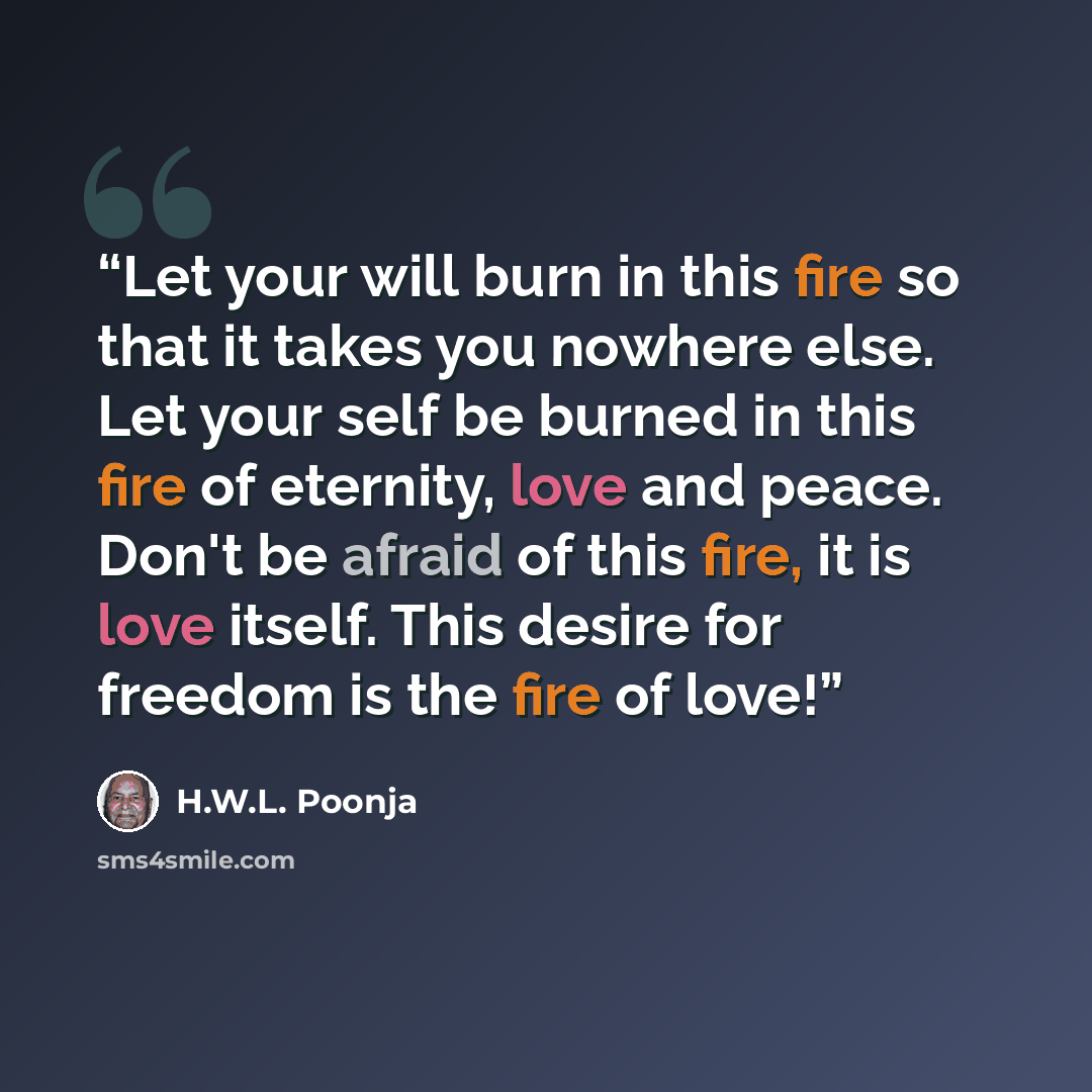 “Let your will burn in this fire so that it takes you nowhere else. Let your self be burned in this fire of eternity, love and peace. Don't be afraid of this fire, it is love itself. This desire for freedom is the fire of love!” quote by H.W.L. Poonja