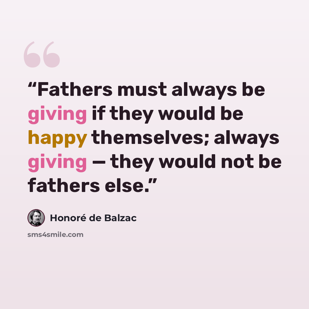 “Fathers must always be giving if they would be happy themselves; always giving — they would not be fathers else.” quote by Honoré de Balzac
