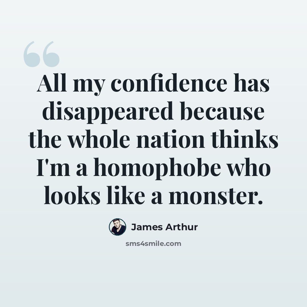 “All my confidence has disappeared because the whole nation thinks I'm a homophobe who looks like a monster.” quote by James Arthur