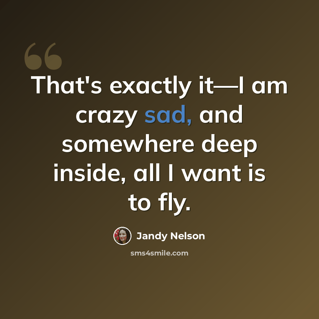 “That's exactly it—I am crazy sad, and somewhere deep inside, all I want is to fly.” quote by Jandy Nelson