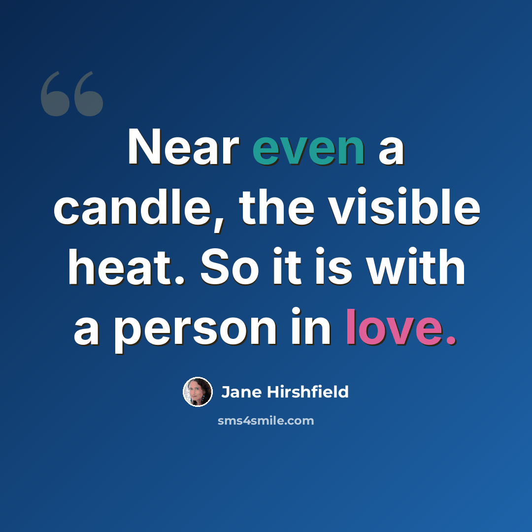 “Near even a candle, the visible heat. So it is with a person in love.” quote by Jane Hirshfield