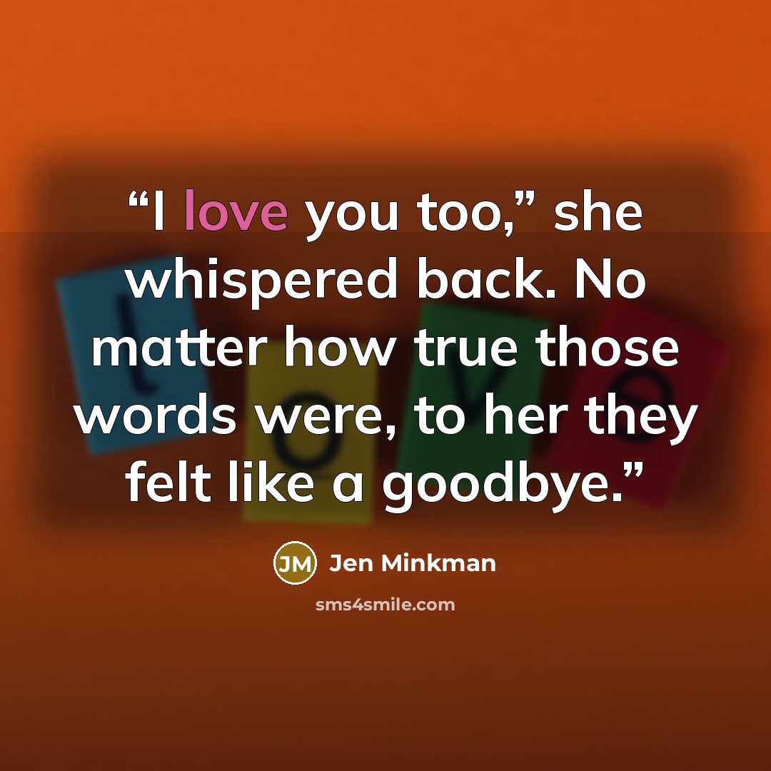 “I love you too,” she whispered back. No matter how true those words were, to her they felt like a goodbye.” quote by Jen Minkman