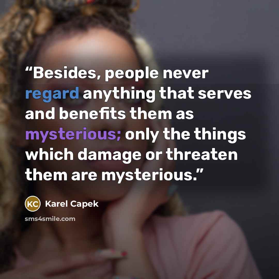 “Besides, people never regard anything that serves and benefits them as mysterious; only the things which damage or threaten them are mysterious.” quote by Karel Čapek