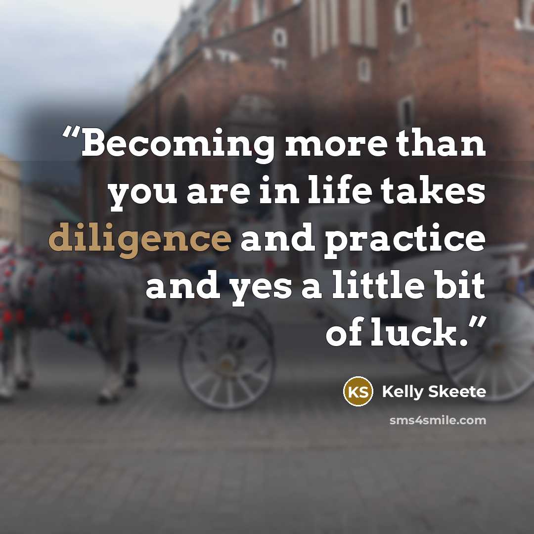 “Becoming more than you are in life takes diligence and practice and yes a little bit of luck.” quote by Kelly Skeete