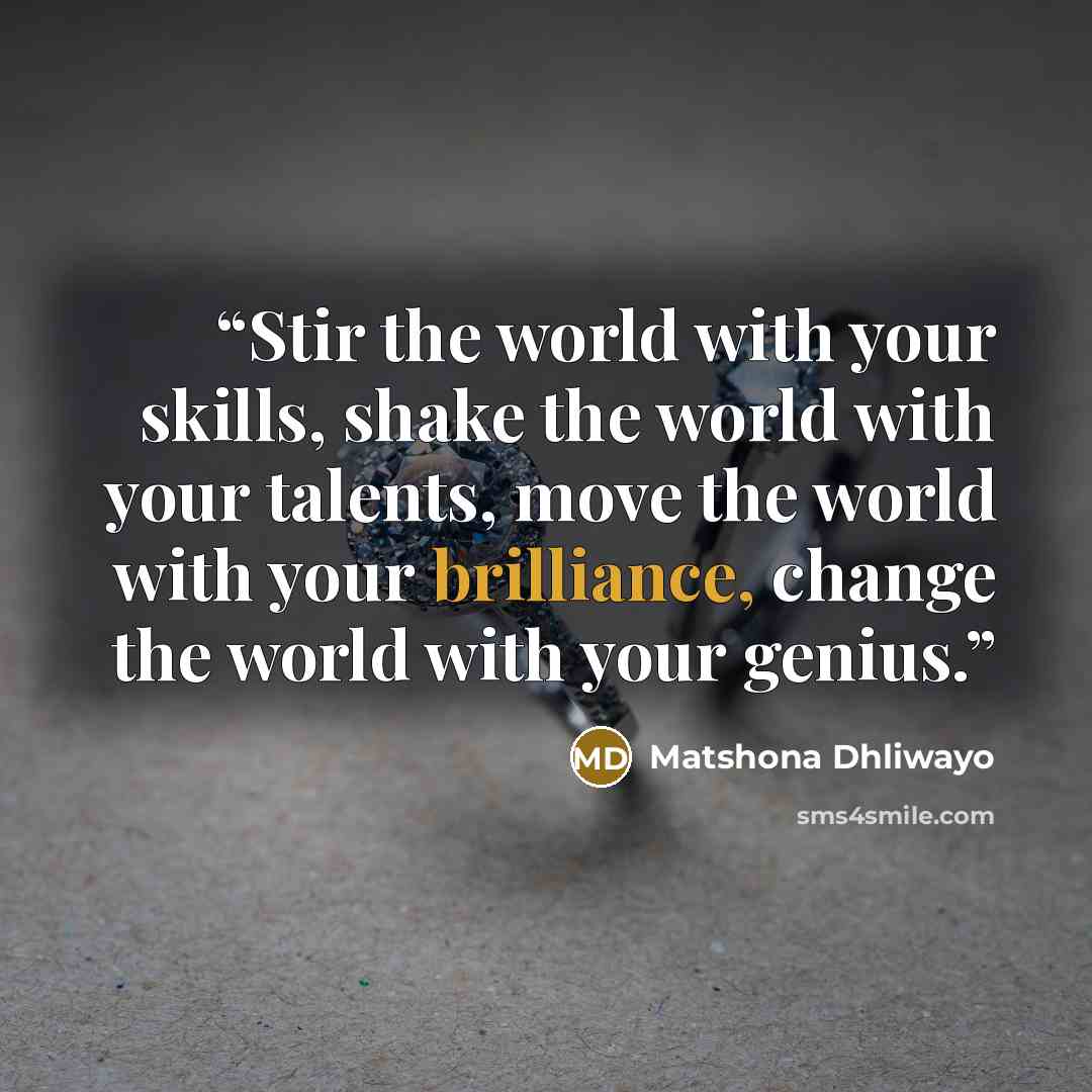 “Stir the world with your skills, shake the world with your talents, move the world with your brilliance, change the world with your genius.” quote by Matshona Dhliwayo