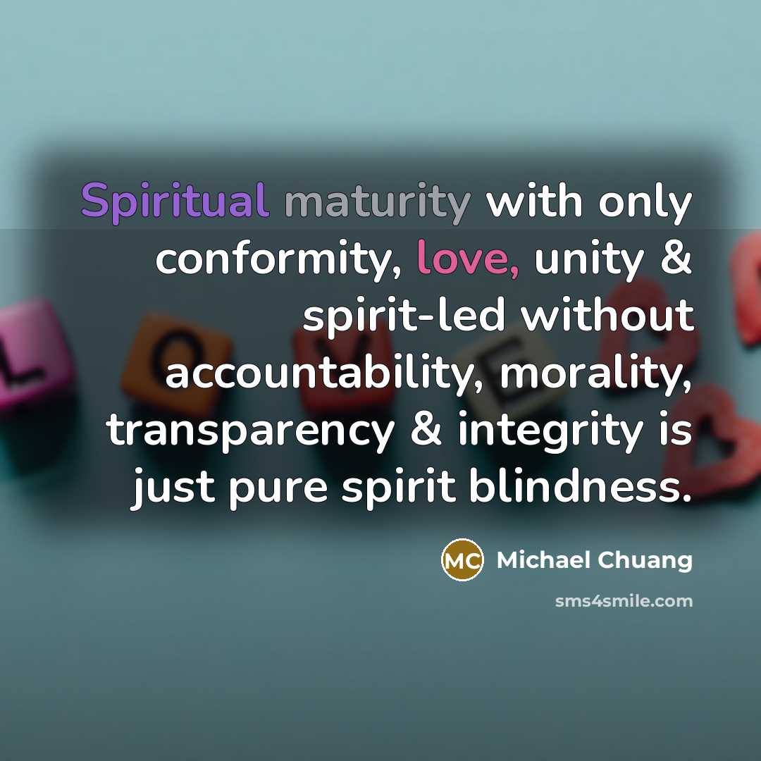 “Spiritual maturity with only conformity, love, unity & spirit-led without accountability, morality, transparency & integrity is just pure spirit blindness.” quote by Michael Chuang
