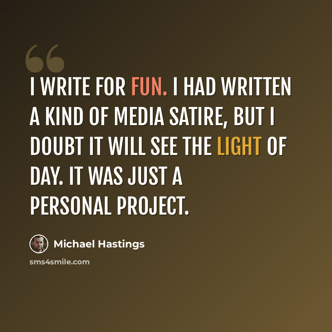 “I write for fun. I had written a kind of media satire, but I doubt it will see the light of day. It was just a personal project.” quote by Michael Hastings