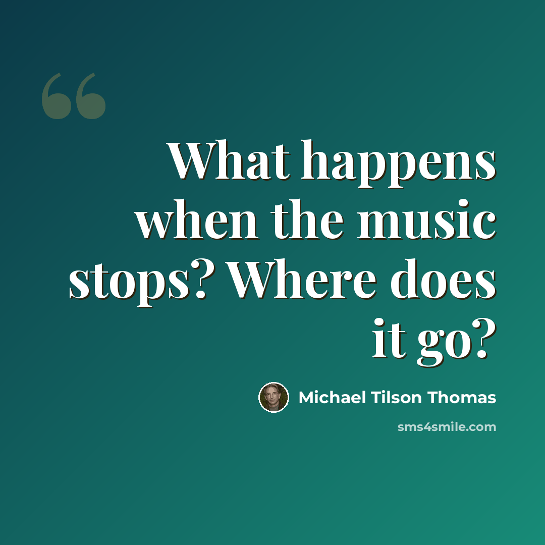 “What happens when the music stops? Where does it go?” quote by Michael Tilson Thomas