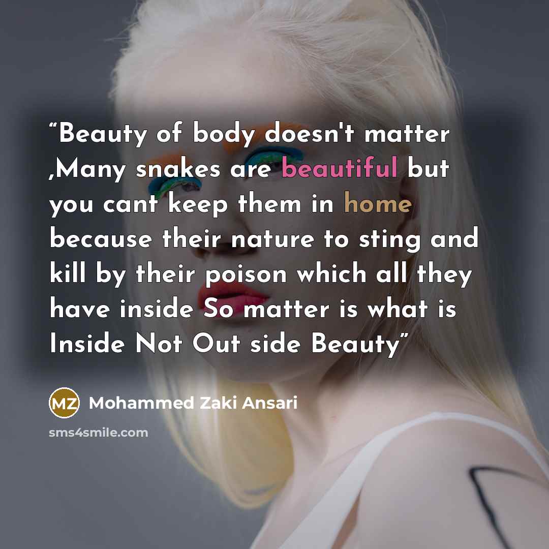 “Beauty of body doesn't matter ,Many snakes are beautiful but you cant keep them in home because their nature to sting and kill by their poison which all they have inside So matter is what is Inside Not Out side Beauty” quote by Mohammed Zaki Ansari