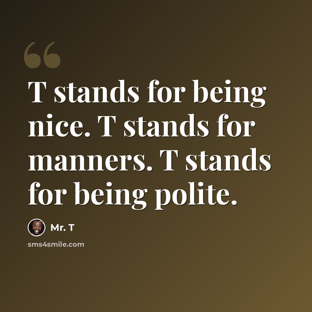 “T stands for being nice. T stands for manners. T stands for being polite.” quote by Mr. T