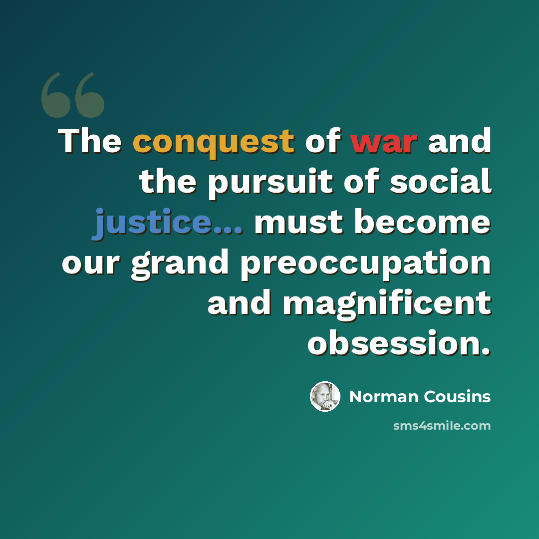 “The conquest of war and the pursuit of social justice... must become our grand preoccupation and magnificent obsession.” quote by Norman Cousins