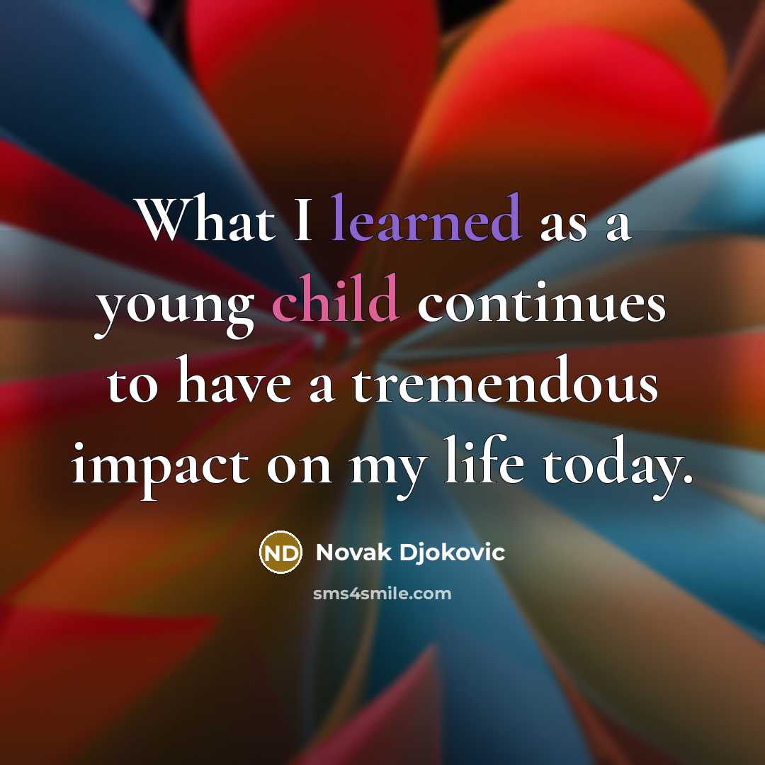 “What I learned as a young child continues to have a tremendous impact on my life today.” quote by Novak Djokovic