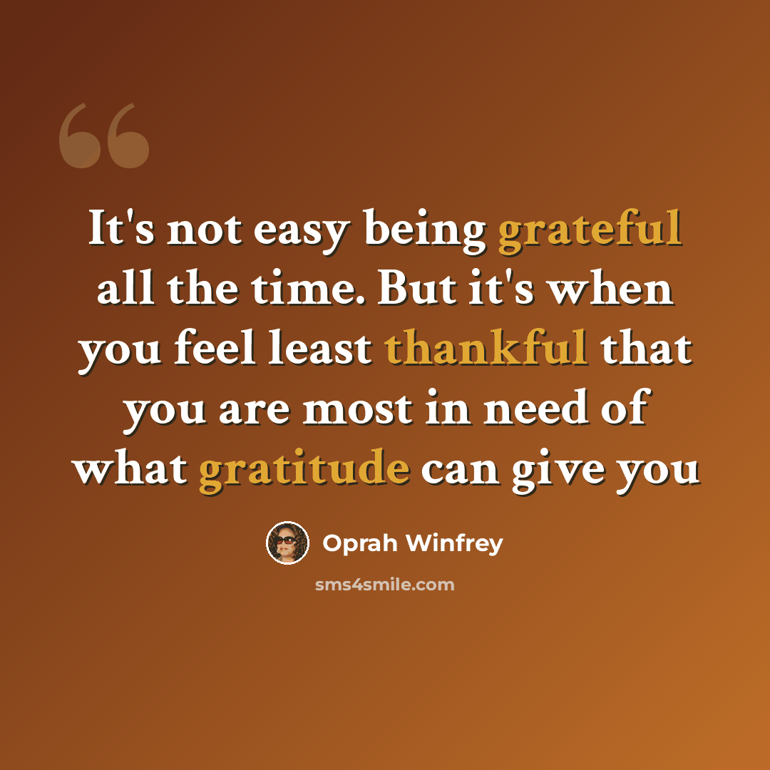 “It's not easy being grateful all the time. But it's when you feel least thankful that you are most in need of what gratitude can give you” quote by Oprah Winfrey