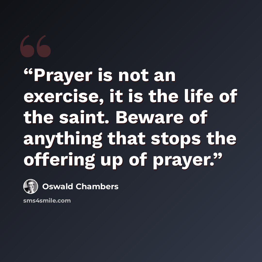 “Prayer is not an exercise, it is the life of the saint. Beware of anything that stops the offering up of prayer.” quote by Oswald Chambers