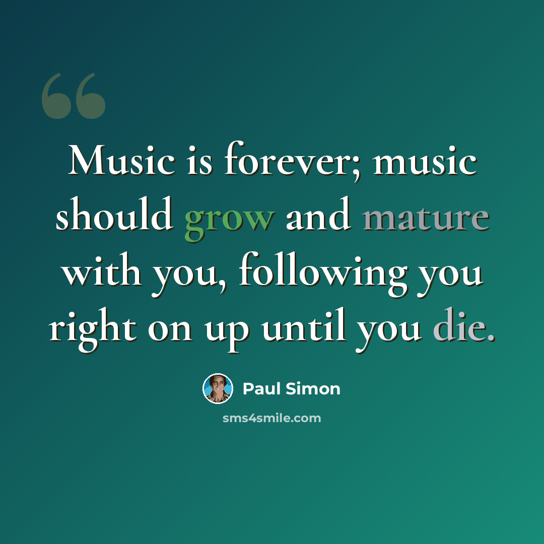 “Music is forever; music should grow and mature with you, following you right on up until you die.” quote by Paul Simon