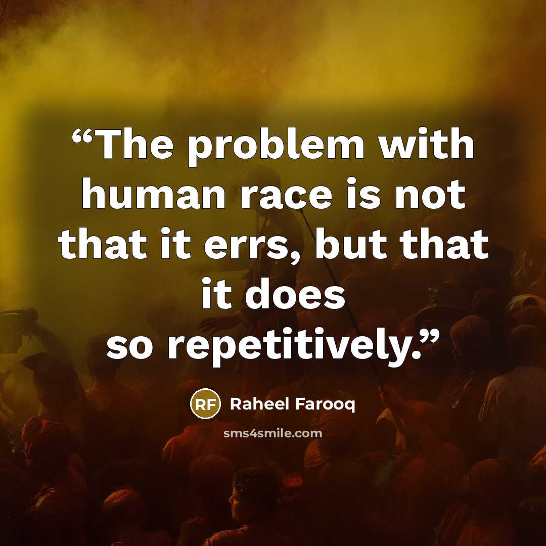 “The problem with human race is not that it errs, but that it does so repetitively.” quote by Raheel Farooq