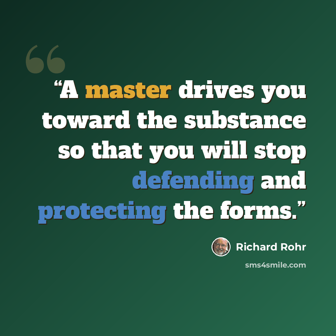“A master drives you toward the substance so that you will stop defending and protecting the forms.” quote by Richard Rohr