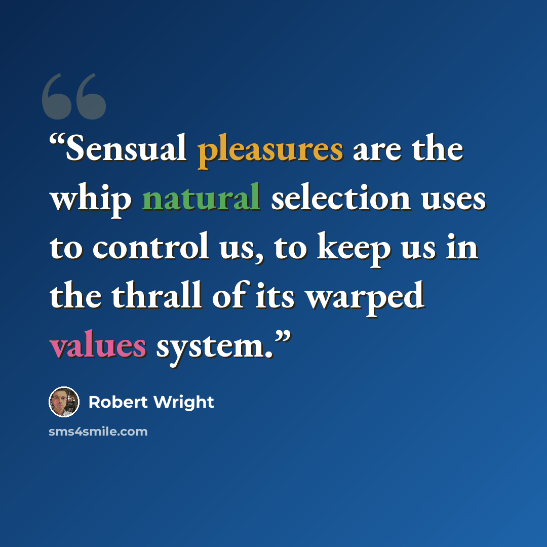 “Sensual pleasures are the whip natural selection uses to control us, to keep us in the thrall of its warped values system.” quote by Robert Wright