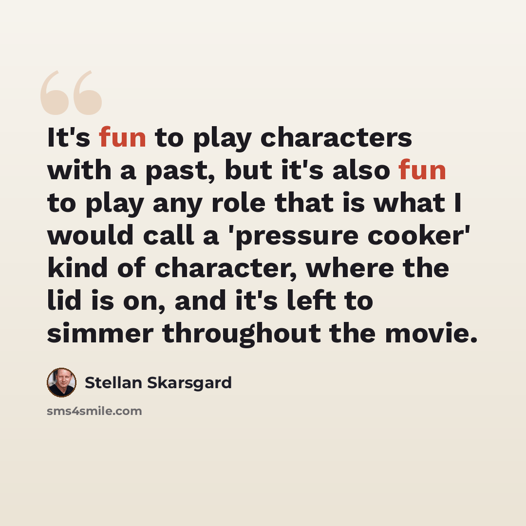 “It's fun to play characters with a past, but it's also fun to play any role that is what I would call a 'pressure cooker' kind of character, where the lid is on, and it's left to simmer throughout the movie.” quote by Stellan Skarsgard