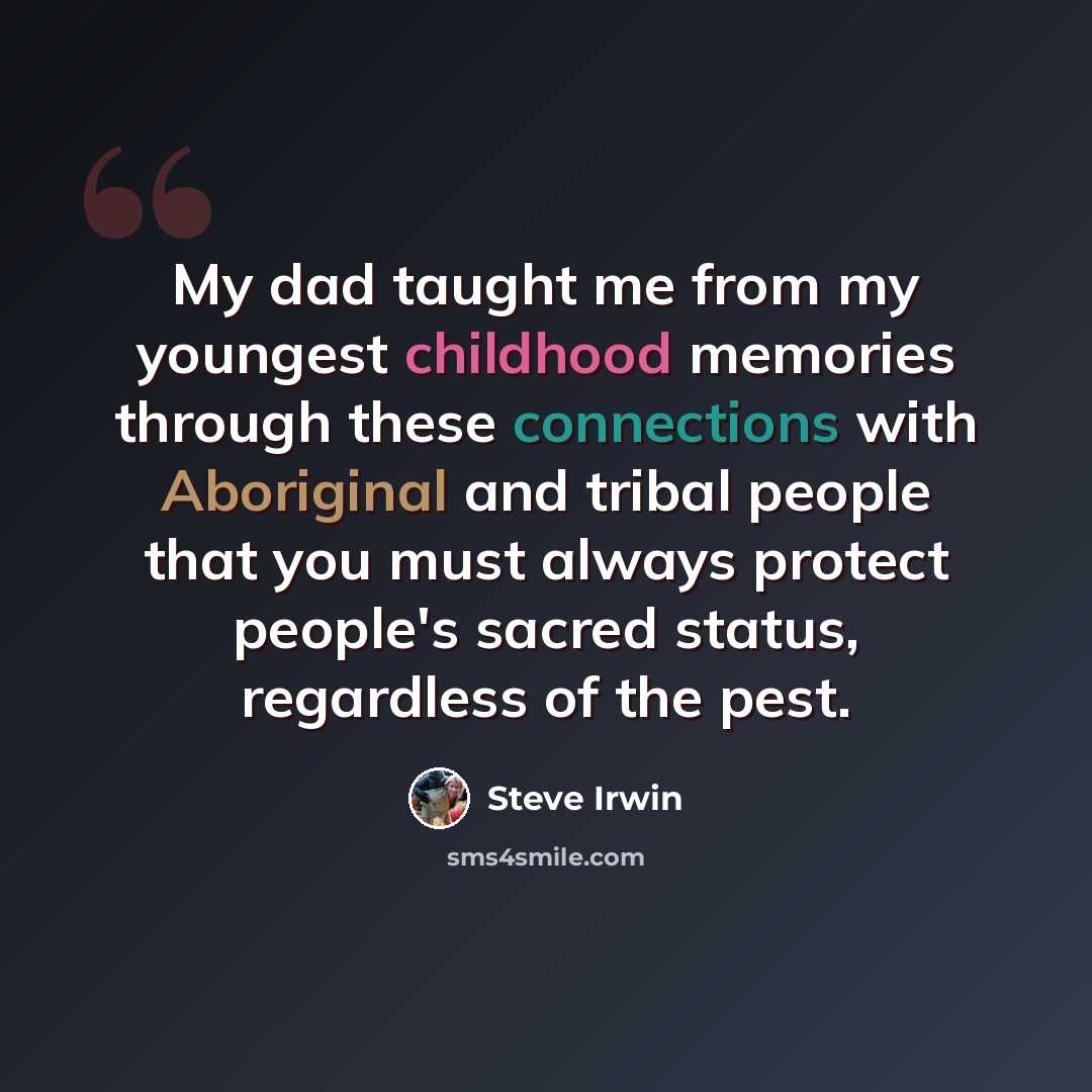 “My dad taught me from my youngest childhood memories through these connections with Aboriginal and tribal people that you must always protect people's sacred status, regardless of the pest.” quote by Steve Irwin