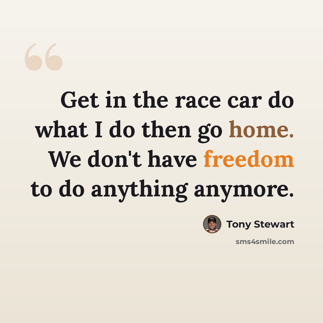 “Get in the race car do what I do then go home. We don't have freedom to do anything anymore.” quote by Tony Stewart