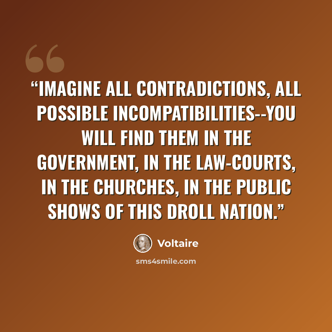 “Imagine all contradictions, all possible incompatibilities--you will find them in the government, in the law-courts, in the churches, in the public shows of this droll nation.” quote by Voltaire