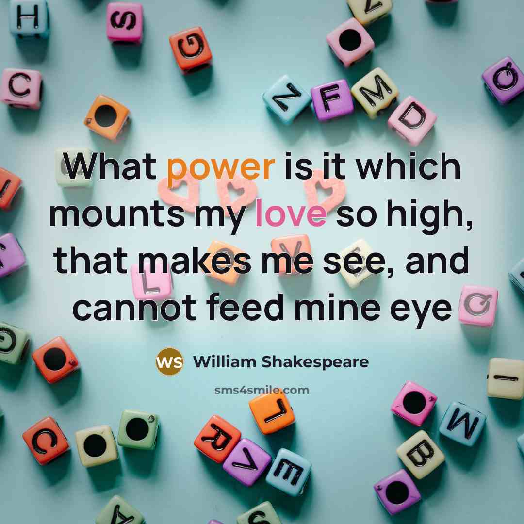 “What power is it which mounts my love so high, that makes me see, and cannot feed mine eye” quote by William Shakespeare