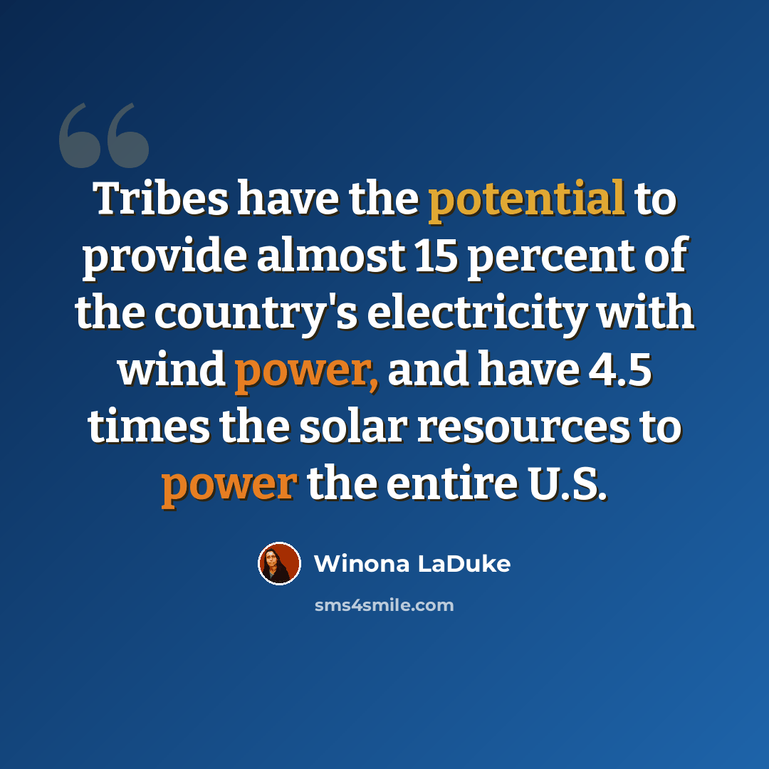 “Tribes have the potential to provide almost 15 percent of the country's electricity with wind power, and have 4.5 times the solar resources to power the entire U.S.” quote by Winona LaDuke