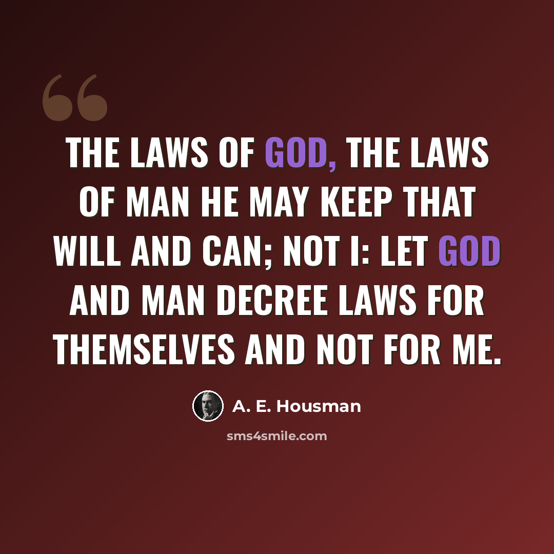 “The laws of God, the laws of man he may keep that will and can; not I: let God and man decree laws for themselves and not for me.” quote by A. E. Housman
