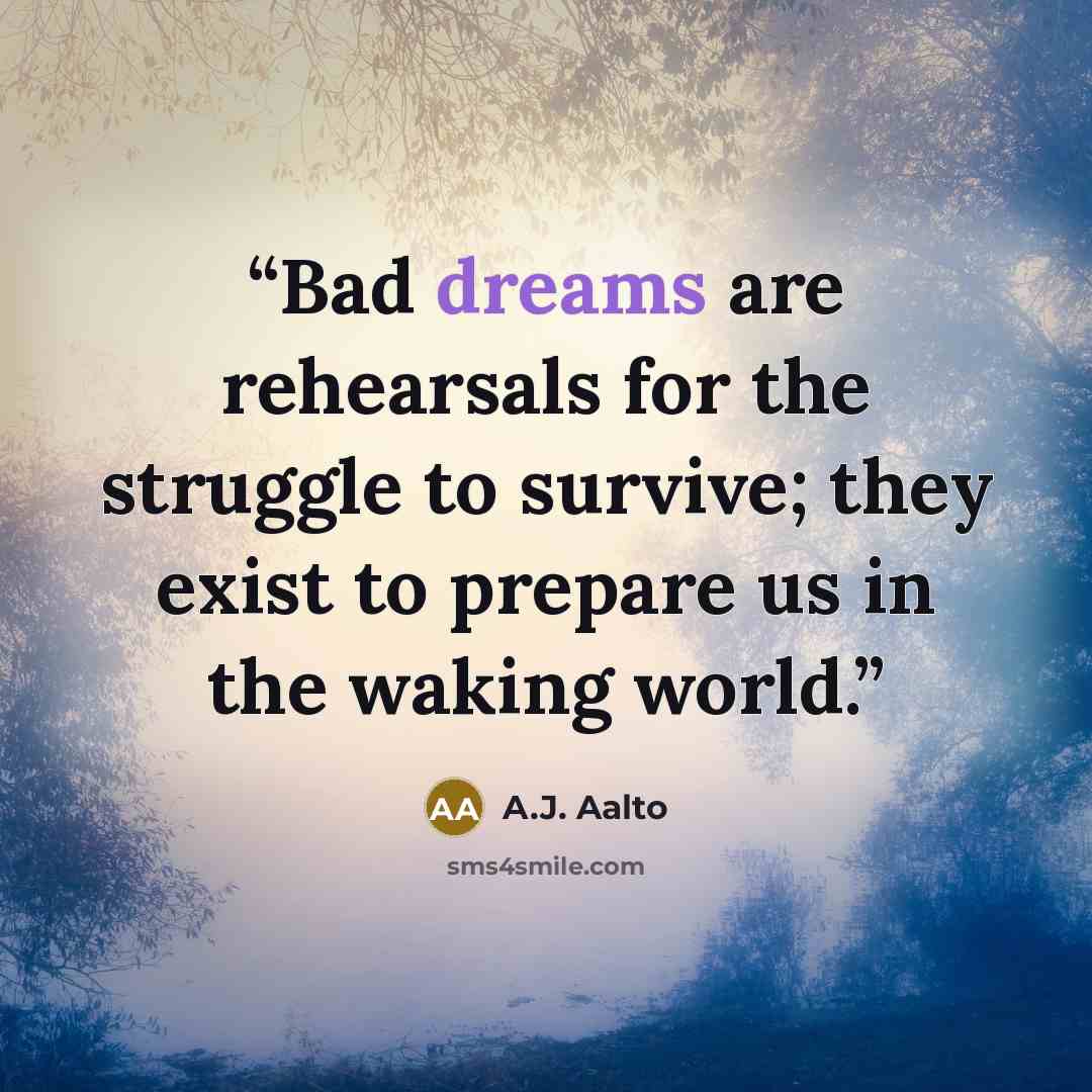 “Bad dreams are rehearsals for the struggle to survive; they exist to prepare us in the waking world.” quote by A.J. Aalto