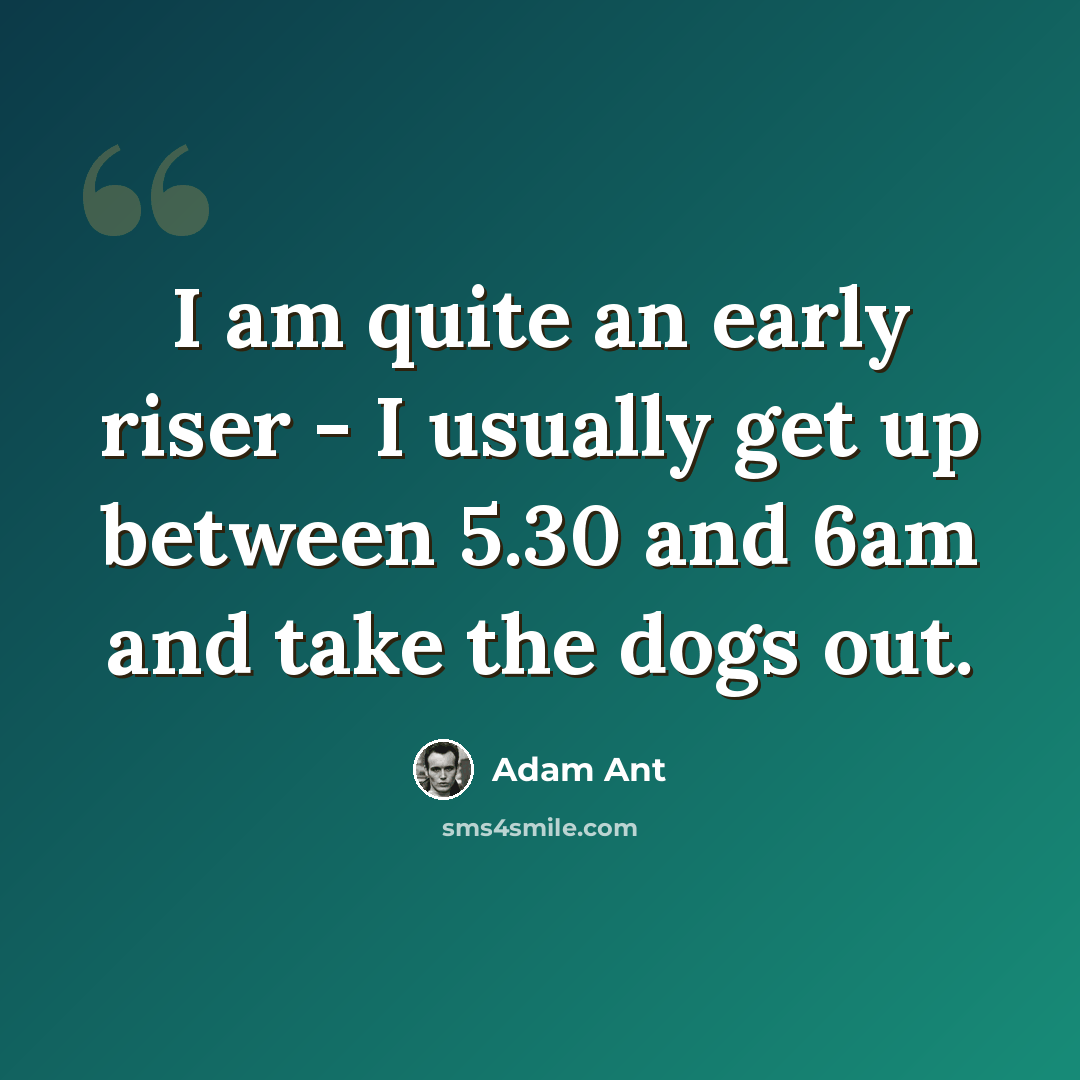 “I am quite an early riser - I usually get up between 5.30 and 6am and take the dogs out.” quote by Adam Ant