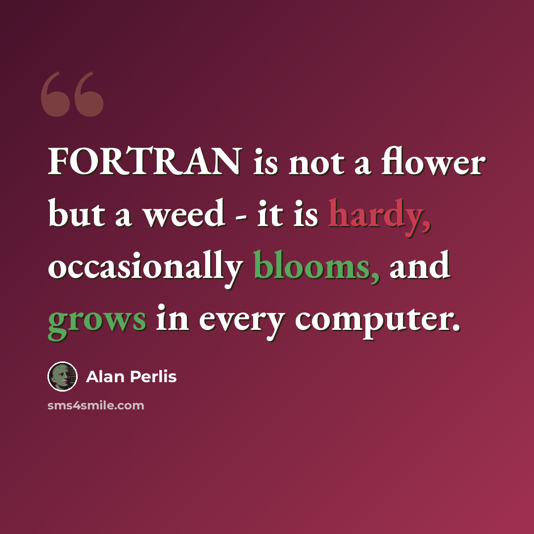 “FORTRAN is not a flower but a weed - it is hardy, occasionally blooms, and grows in every computer.” quote by Alan Perlis