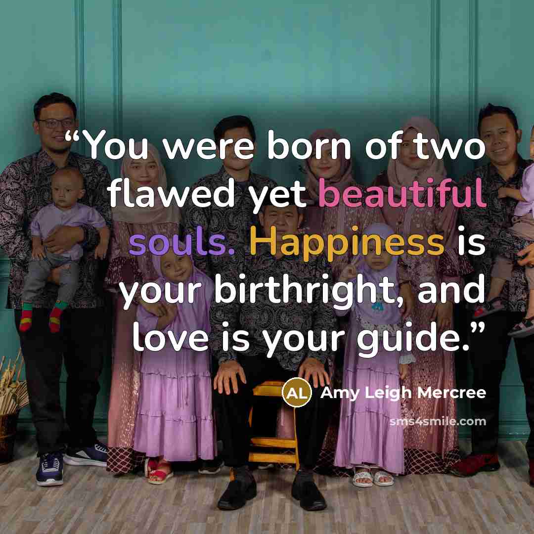 “You were born of two flawed yet beautiful souls. Happiness is your birthright, and love is your guide.” quote by Amy Leigh Mercree