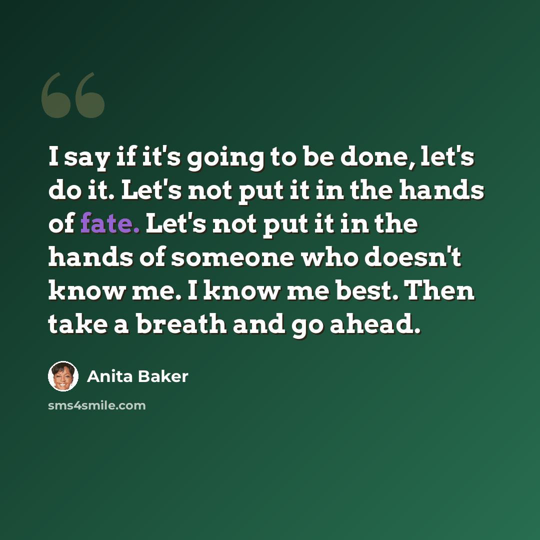 “I say if it's going to be done, let's do it. Let's not put it in the hands of fate. Let's not put it in the hands of someone who doesn't know me. I know me best. Then take a breath and go ahead.” quote by Anita Baker
