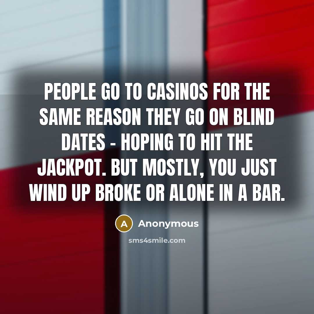 “People go to casinos for the same reason they go on blind dates - hoping to hit the jackpot. But mostly, you just wind up broke or alone in a bar.” quote by Anonymous