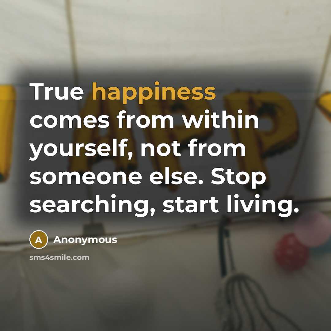 “True happiness comes from within yourself, not from someone else. Stop searching, start living.” quote by Anonymous