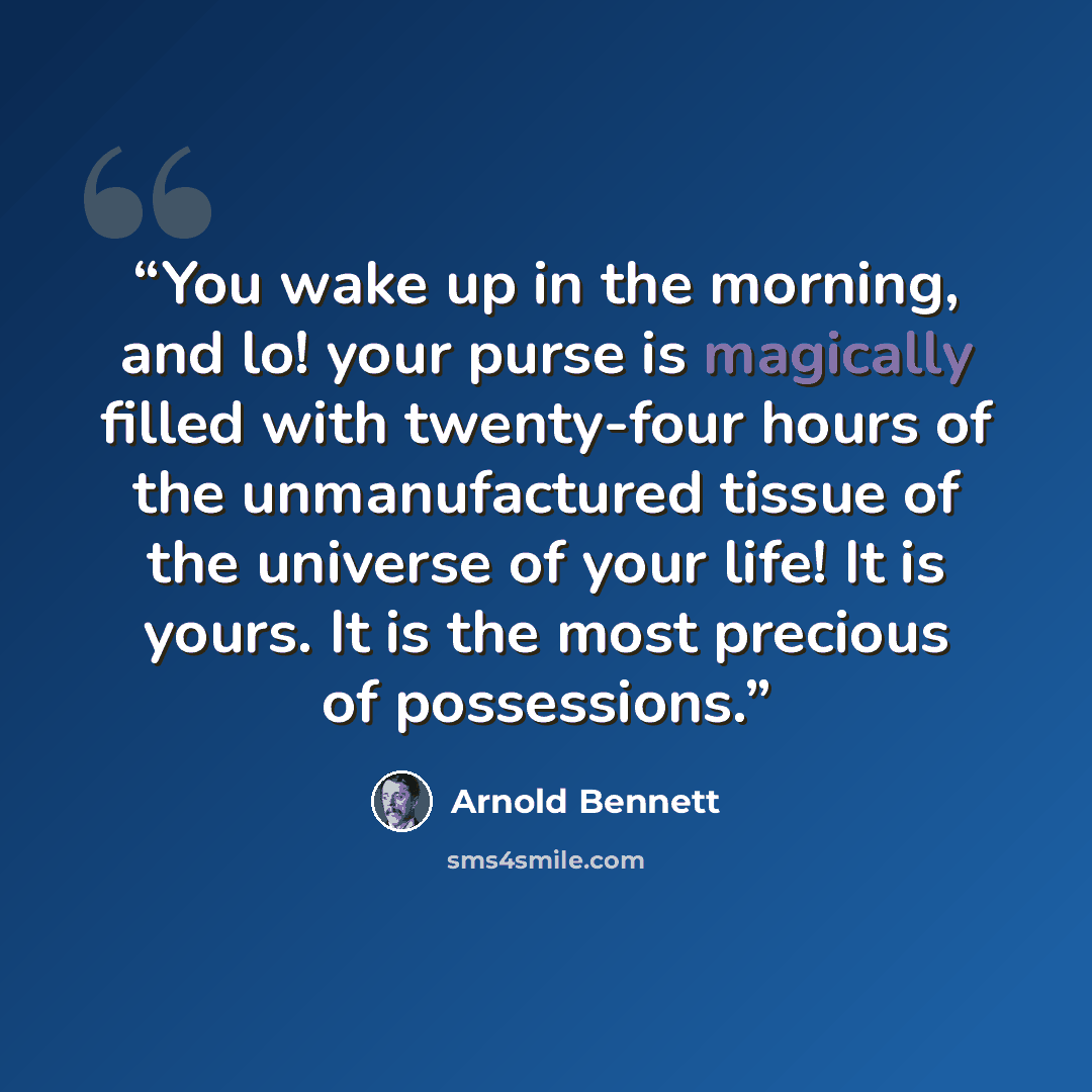 “You wake up in the morning, and lo! your purse is magically filled with twenty-four hours of the unmanufactured tissue of the universe of your life! It is yours. It is the most precious of possessions.” quote by Arnold Bennett