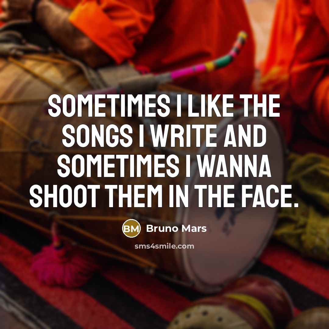 “Sometimes I like the songs I write and sometimes I wanna shoot them in the face.” quote by Bruno Mars