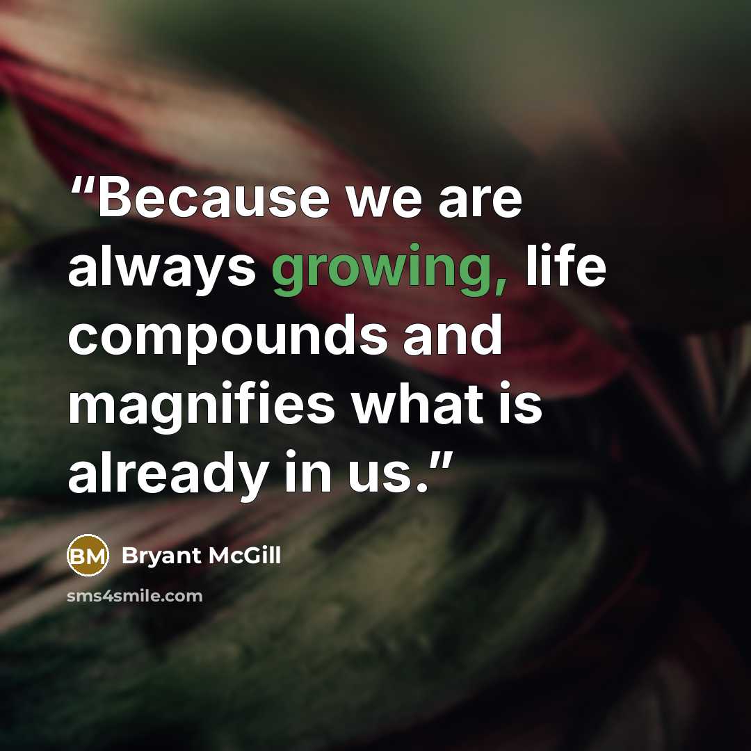 “Because we are always growing, life compounds and magnifies what is already in us.” quote by Bryant McGill