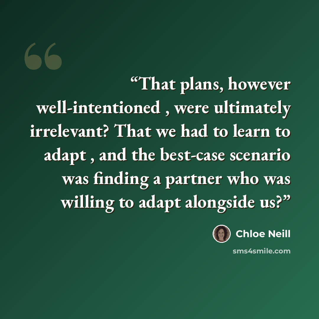 “That plans, however well-intentioned , were ultimately irrelevant? That we had to learn to adapt , and the best-case scenario was finding a partner who was willing to adapt alongside us?” quote by Chloe Neill