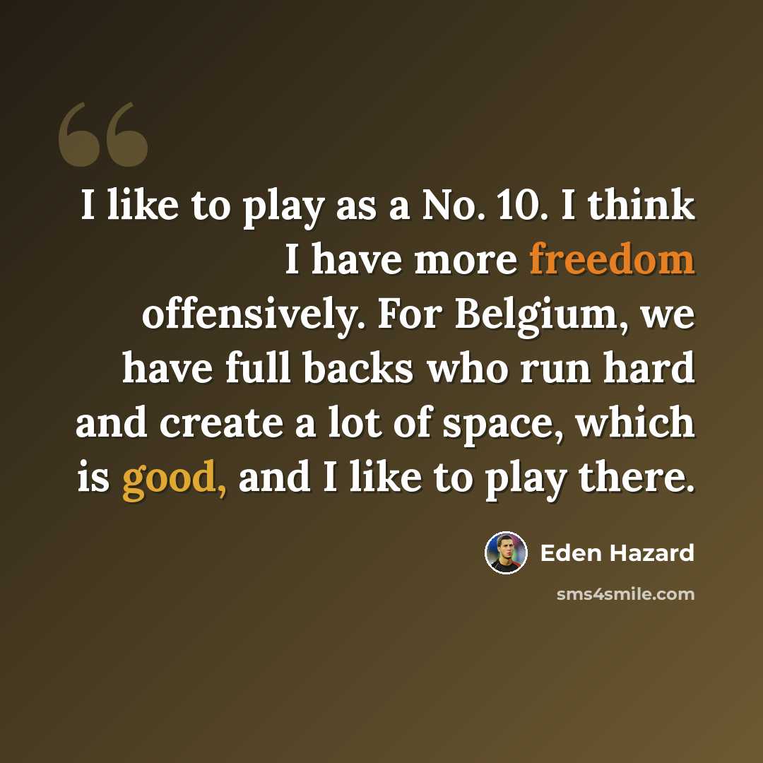 “I like to play as a No. 10. I think I have more freedom offensively. For Belgium, we have full backs who run hard and create a lot of space, which is good, and I like to play there.” quote by Eden Hazard