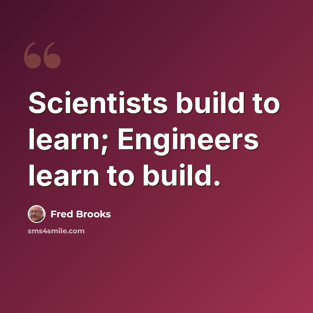 “Scientists build to learn; Engineers learn to build.” quote by Fred Brooks