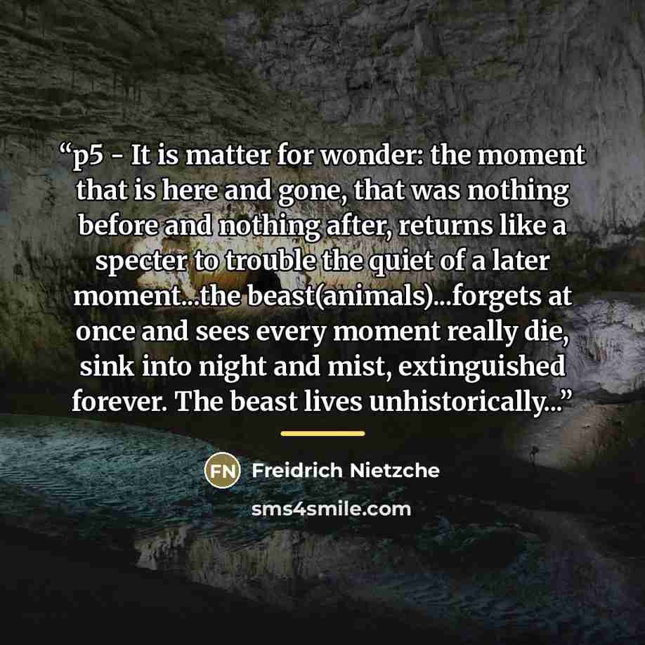 “p5 - It is matter for wonder: the moment that is here and gone, that was nothing before and nothing after, returns like a specter to trouble the quiet of a later moment...the beast(animals)...forgets at once and sees every moment really die, sink into night and mist, extinguished forever. The…” quote by Anonymous