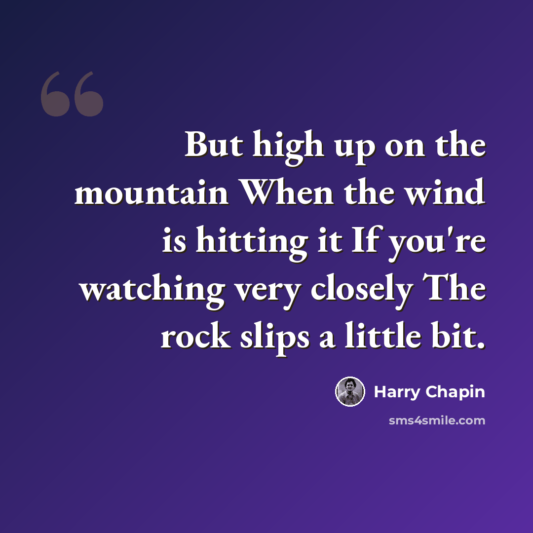 “But high up on the mountain When the wind is hitting it If you're watching very closely The rock slips a little bit.” quote by Harry Chapin