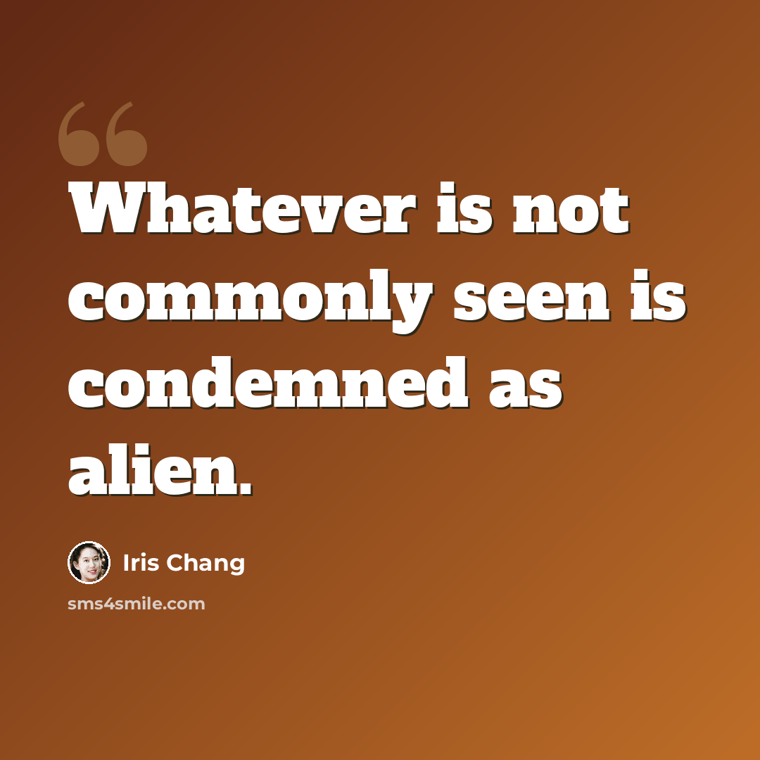 “Whatever is not commonly seen is condemned as alien.” quote by Iris Chang