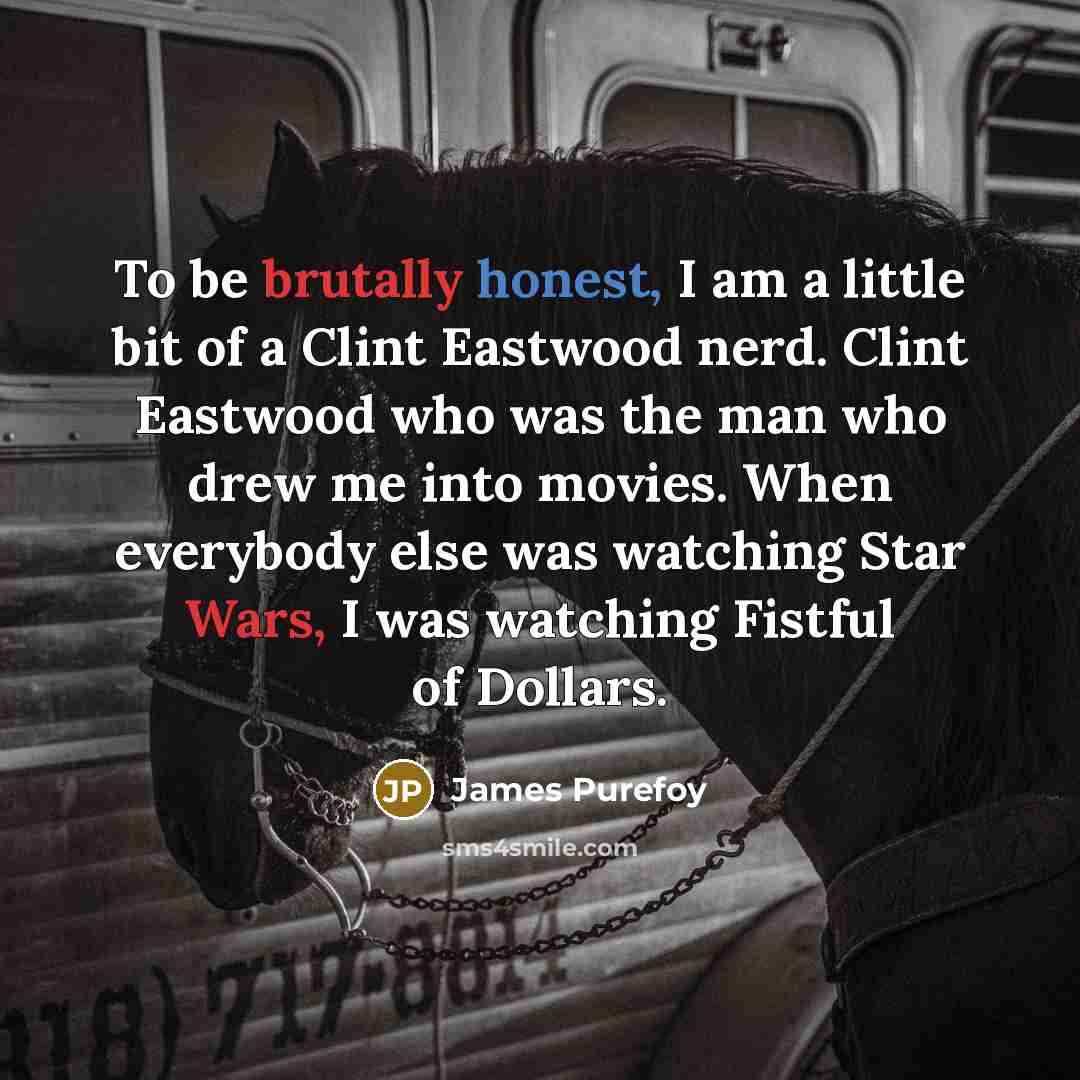 “To be brutally honest, I am a little bit of a Clint Eastwood nerd. Clint Eastwood who was the man who drew me into movies. When everybody else was watching Star Wars, I was watching Fistful of Dollars.” quote by James Purefoy