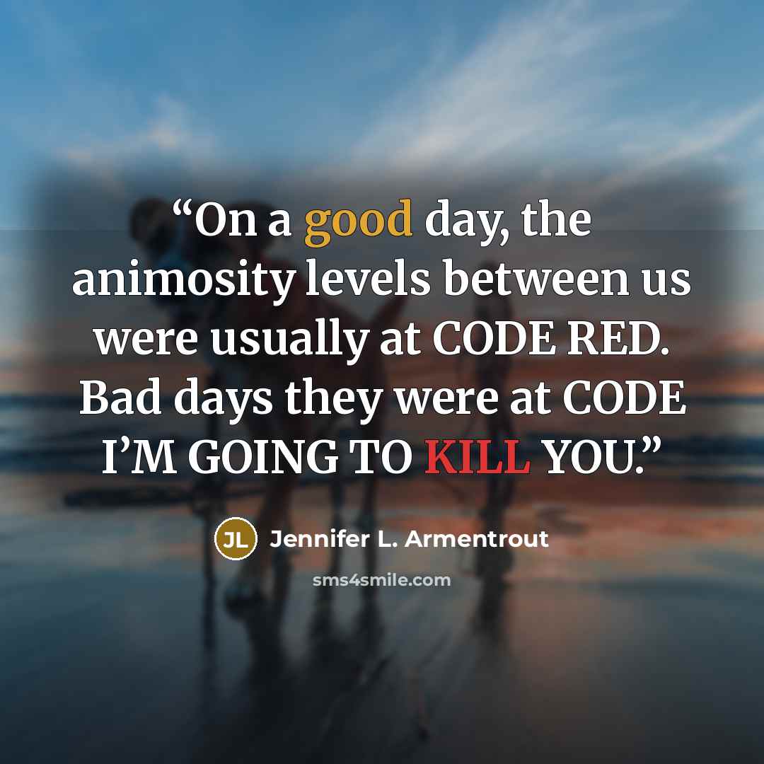 “On a good day, the animosity levels between us were usually at CODE RED. Bad days they were at CODE I’M GOING TO KILL YOU.” quote by Jennifer L. Armentrout